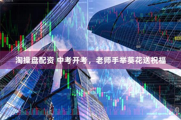 淘操盘配资 中考开考，老师手举葵花送祝福