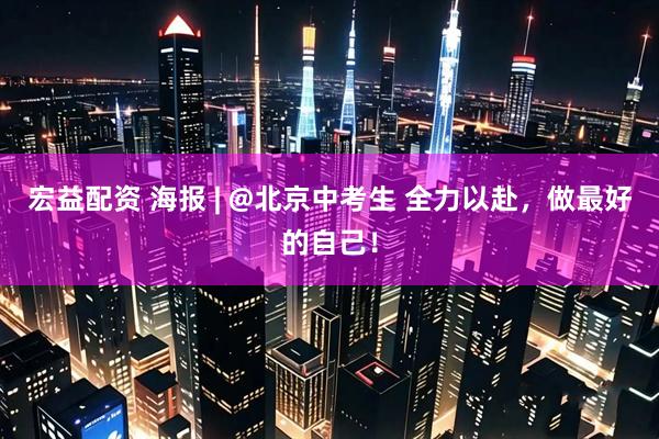 宏益配资 海报 | @北京中考生 全力以赴，做最好的自己！