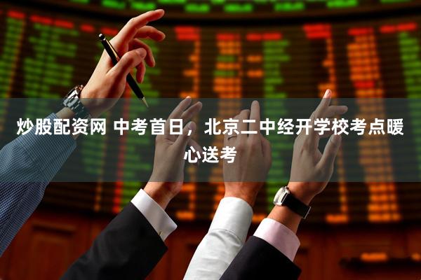 炒股配资网 中考首日，北京二中经开学校考点暖心送考