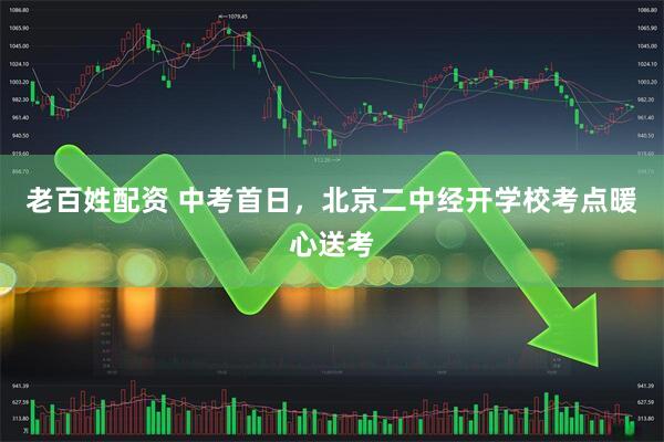 老百姓配资 中考首日，北京二中经开学校考点暖心送考