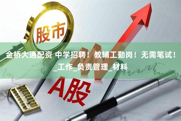 金桥大通配资 中学招聘！教辅工勤岗！无需笔试！_工作_负责管理_材料