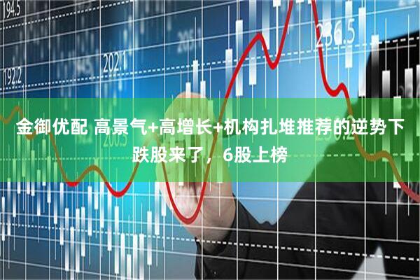 金御优配 高景气+高增长+机构扎堆推荐的逆势下跌股来了，6股上榜