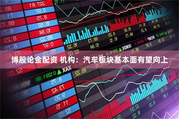 博股论金配资 机构：汽车板块基本面有望向上