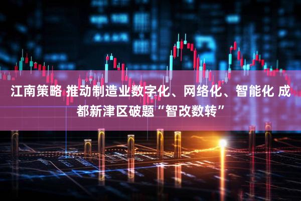 江南策略 推动制造业数字化、网络化、智能化 成都新津区破题“智改数转”