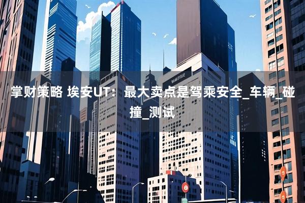 掌财策略 埃安UT：最大卖点是驾乘安全_车辆_碰撞_测试