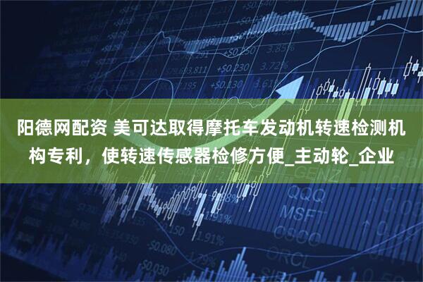 阳德网配资 美可达取得摩托车发动机转速检测机构专利，使转速传感器检修方便_主动轮_企业