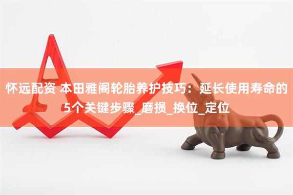 怀远配资 本田雅阁轮胎养护技巧：延长使用寿命的5个关键步骤_磨损_换位_定位