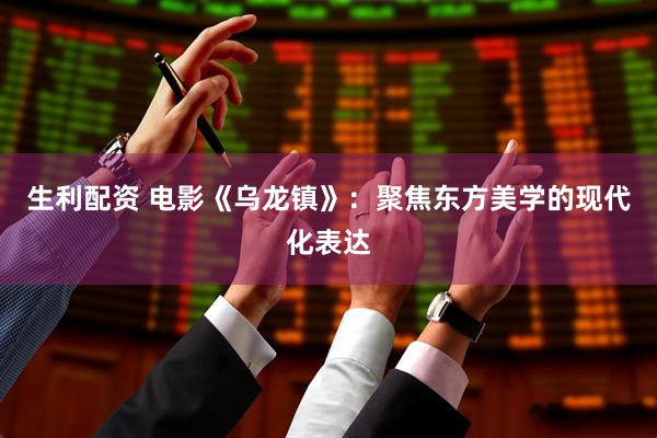 生利配资 电影《乌龙镇》：聚焦东方美学的现代化表达