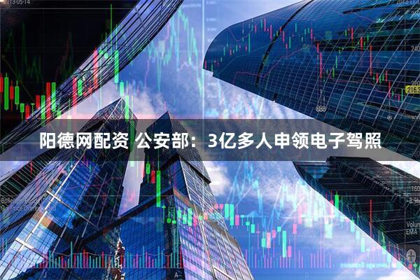 阳德网配资 公安部：3亿多人申领电子驾照