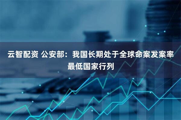 云智配资 公安部：我国长期处于全球命案发案率最低国家行列