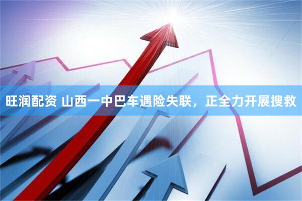 旺润配资 山西一中巴车遇险失联，正全力开展搜救