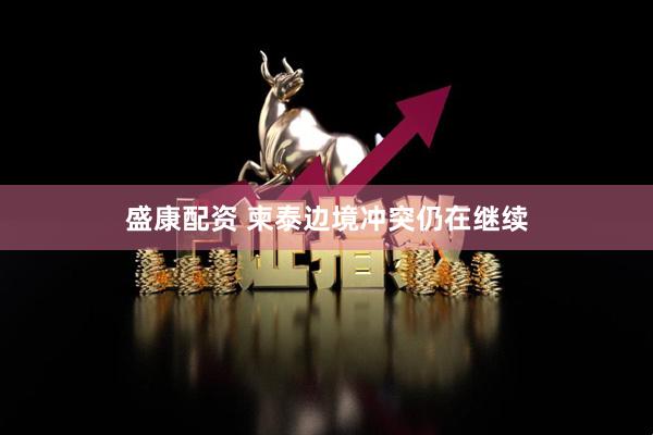 盛康配资 柬泰边境冲突仍在继续