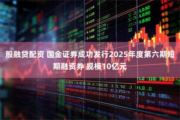 股融贷配资 国金证券成功发行2025年度第六期短期融资券 规模10亿元