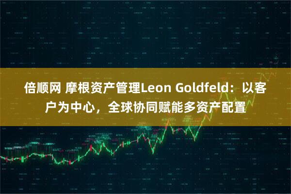 倍顺网 摩根资产管理Leon Goldfeld：以客户为中心，全球协同赋能多资产配置