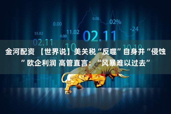 金河配资 【世界说】美关税“反噬”自身并“侵蚀”欧企利润 高管直言：“风暴难以过去”