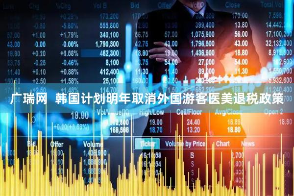 广瑞网  韩国计划明年取消外国游客医美退税政策