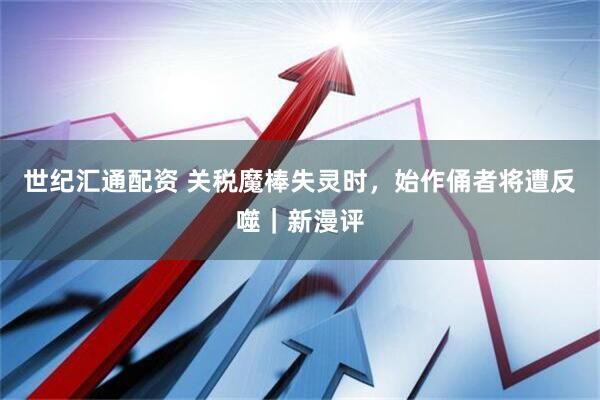 世纪汇通配资 关税魔棒失灵时，始作俑者将遭反噬｜新漫评