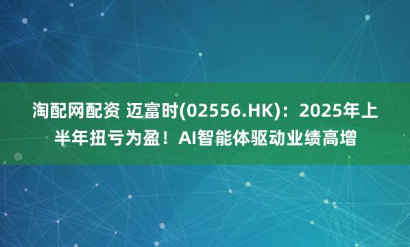 淘配网配资 迈富时(02556.HK)：2025年上半年扭亏为盈！AI智能体驱动业绩高增