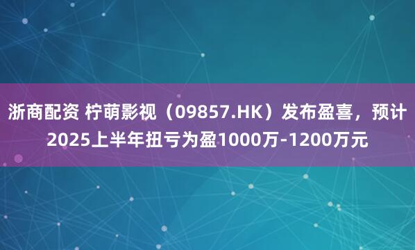 浙商配资 柠萌影视（09857.HK）发布盈喜，预计2025上半年扭亏为盈1000万-1200万元