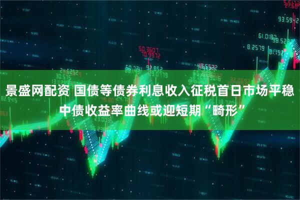 景盛网配资 国债等债券利息收入征税首日市场平稳 中债收益率曲线或迎短期“畸形”