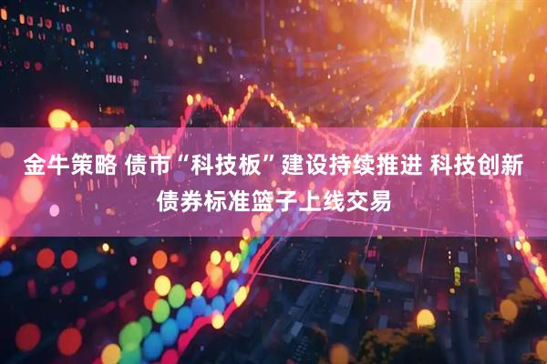 金牛策略 债市“科技板”建设持续推进 科技创新债券标准篮子上线交易