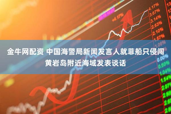 金牛网配资 中国海警局新闻发言人就菲船只侵闯黄岩岛附近海域发表谈话