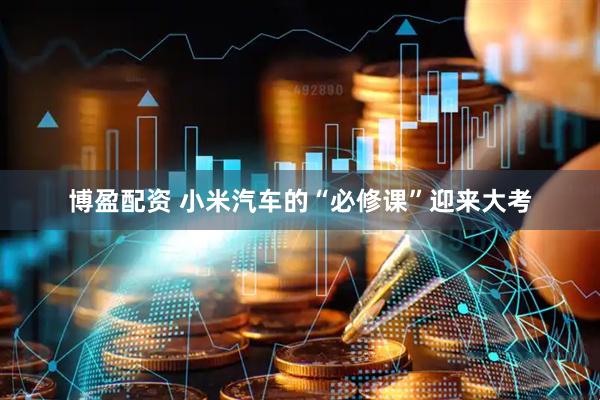 博盈配资 小米汽车的“必修课”迎来大考