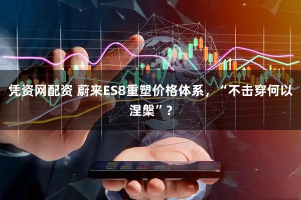 凭资网配资 蔚来ES8重塑价格体系，“不击穿何以涅槃”？