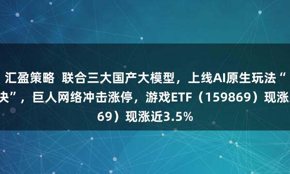 汇盈策略  联合三大国产大模型，上线AI原生玩法“残局对决”，巨人网络冲击涨停，游戏ETF（159869）现涨近3.5%