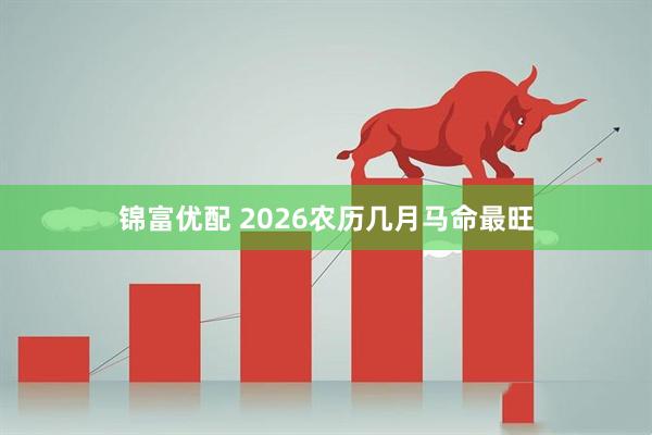锦富优配 2026农历几月马命最旺