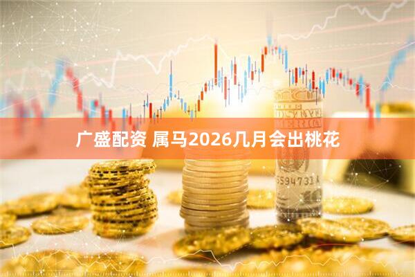 广盛配资 属马2026几月会出桃花