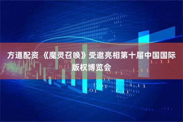 方道配资 《魔灵召唤》受邀亮相第十届中国国际版权博览会