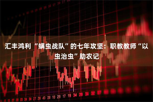 汇丰鸿利 “螨虫战队”的七年攻坚：职教教师“以虫治虫”助农记