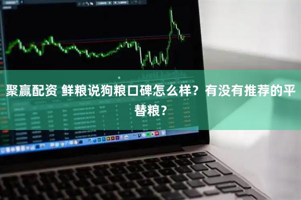聚赢配资 鲜粮说狗粮口碑怎么样？有没有推荐的平替粮？