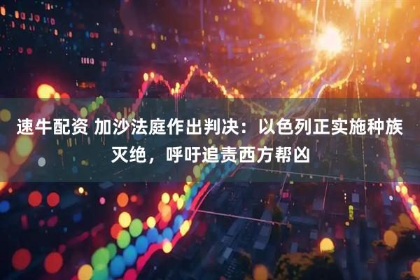 速牛配资 加沙法庭作出判决：以色列正实施种族灭绝，呼吁追责西方帮凶