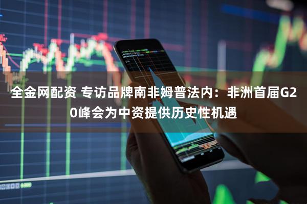 全金网配资 专访品牌南非姆普法内：非洲首届G20峰会为中资提供历史性机遇