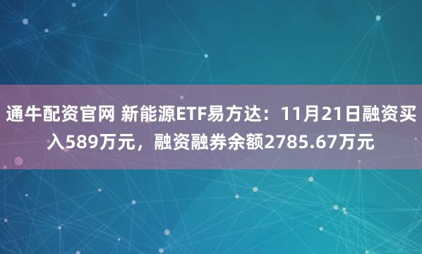 通牛配资官网 新能源ETF易方达：11月21日融资买入589万元，融资融券余额2785.67万元