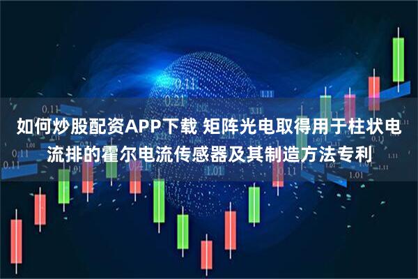 如何炒股配资APP下载 矩阵光电取得用于柱状电流排的霍尔电流传感器及其制造方法专利