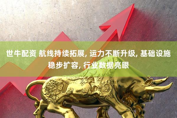 世牛配资 航线持续拓展, 运力不断升级, 基础设施稳步扩容, 行业数据亮眼