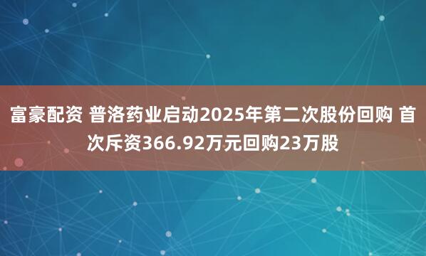富豪配资 普洛药业启动2025年第二次股份回购 首次斥资366.92万元回购23万股