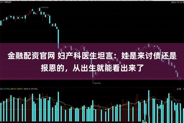 金融配资官网 妇产科医生坦言：娃是来讨债还是报恩的，从出生就能看出来了