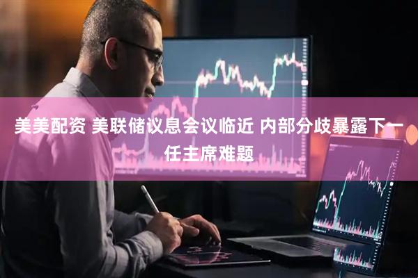 美美配资 美联储议息会议临近 内部分歧暴露下一任主席难题
