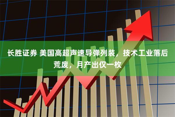 长胜证券 美国高超声速导弹列装,技术工业落后荒废,月产出仅一枚