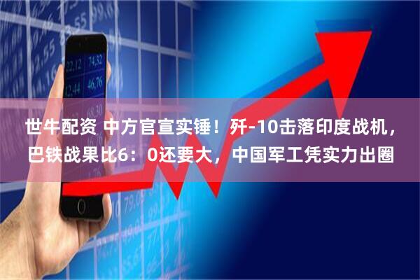 世牛配资 中方官宣实锤！歼-10击落印度战机，巴铁战果比6：0还要大，中国军工凭实力出圈