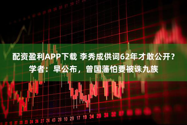 配资盈利APP下载 李秀成供词62年才敢公开？学者：早公布，曾国藩怕要被诛九族