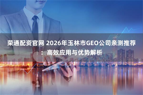 荣通配资官网 2026年玉林市GEO公司亲测推荐：高效应用与优势解析