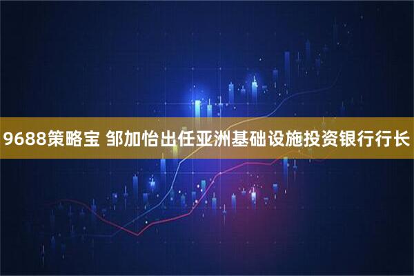 9688策略宝 邹加怡出任亚洲基础设施投资银行行长