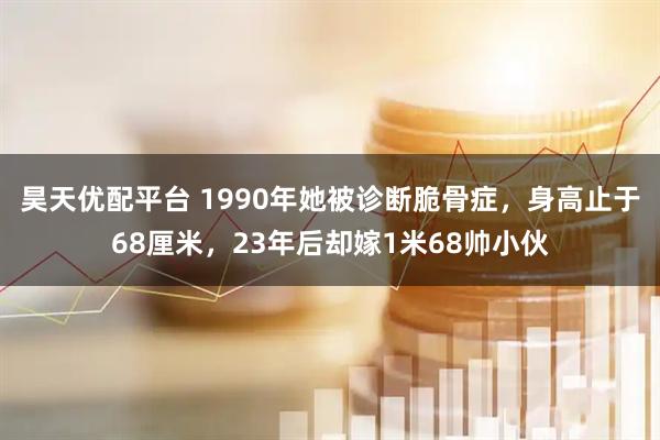 昊天优配平台 1990年她被诊断脆骨症，身高止于68厘米，23年后却嫁1米68帅小伙