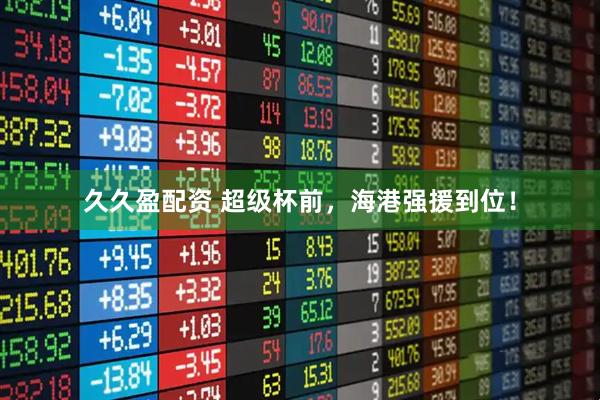 久久盈配资 超级杯前，海港强援到位！