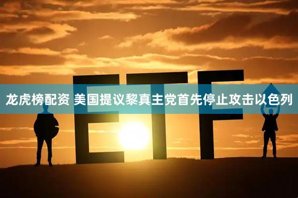 龙虎榜配资 美国提议黎真主党首先停止攻击以色列